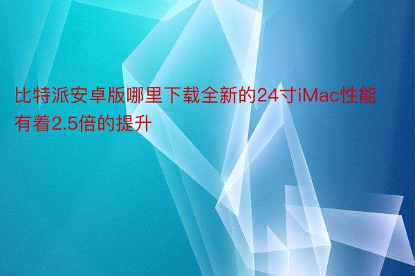 比特派安卓版哪里下载全新的24寸iMac性能有着2.5倍的提升