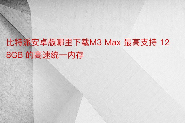 比特派安卓版哪里下载M3 Max 最高支持 128GB 的高速统一内存