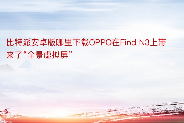 比特派安卓版哪里下载OPPO在Find N3上带来了“全景虚拟屏”