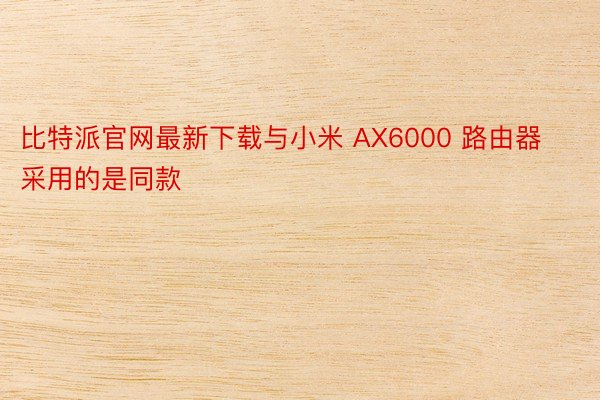比特派官网最新下载与小米 AX6000 路由器采用的是同款