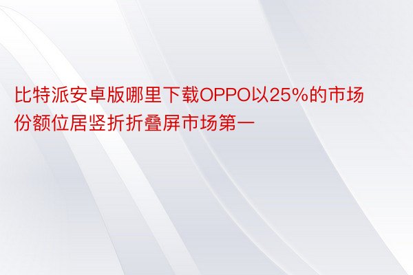 比特派安卓版哪里下载OPPO以25%的市场份额位居竖折折叠屏市场第一