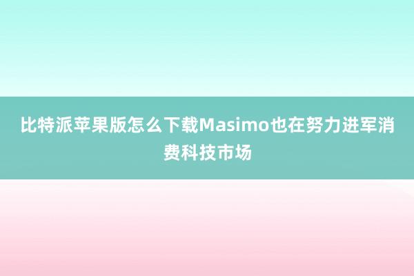 比特派苹果版怎么下载Masimo也在努力进军消费科技市场