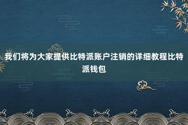 我们将为大家提供比特派账户注销的详细教程比特派钱包