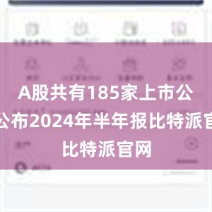 A股共有185家上市公司公布2024年半年报比特派官网